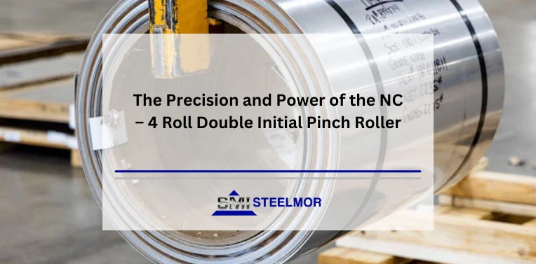 The Precision and Power of the NC – 4 Roll Double Initial Pinch Roller with Steelmor